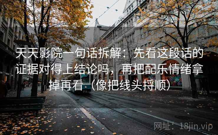 天天影院一句话拆解:先看这段话的证据对得上结论吗,再把配乐情绪拿掉再看(像把线头捋顺) 天天影院一句话拆解:先看这段话的证据对得上结论吗,再把配乐情绪拿掉再看(像把线头捋顺)