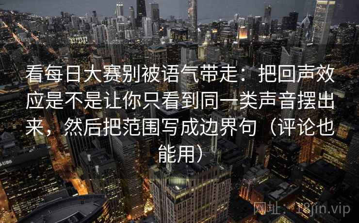 看每日大赛别被语气带走：把回声效应是不是让你只看到同一类声音摆出来，然后把范围写成边界句（评论也能用）