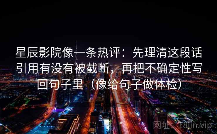 星辰影院像一条热评：先理清这段话引用有没有被截断，再把不确定性写回句子里（像给句子做体检）