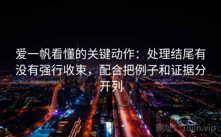 爱一帆看懂的关键动作：处理结尾有没有强行收束，配合把例子和证据分开列