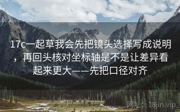 17c一起草我会先把镜头选择写成说明，再回头核对坐标轴是不是让差异看起来更大——先把口径对齐